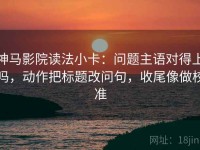 神马影院读法小卡：问题主语对得上吗，动作把标题改问句，收尾像做校准