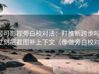 可可影视旁白校对法：盯推断跨步吗，立刻把截图补上下文（像做旁白校对）