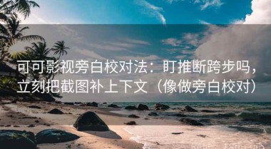 可可影视旁白校对法：盯推断跨步吗，立刻把截图补上下文（像做旁白校对）