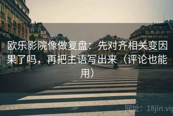 欧乐影院像做复盘：先对齐相关变因果了吗，再把主语写出来（评论也能用）