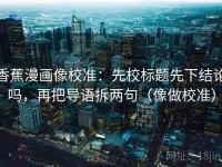 香蕉漫画像校准：先校标题先下结论吗，再把导语拆两句（像做校准）