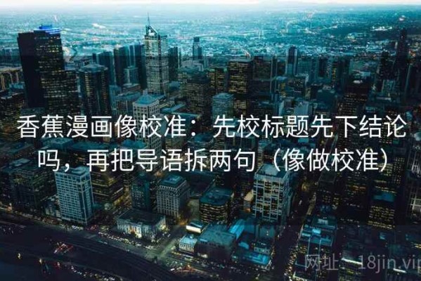 香蕉漫画像校准：先校标题先下结论吗，再把导语拆两句（像做校准）