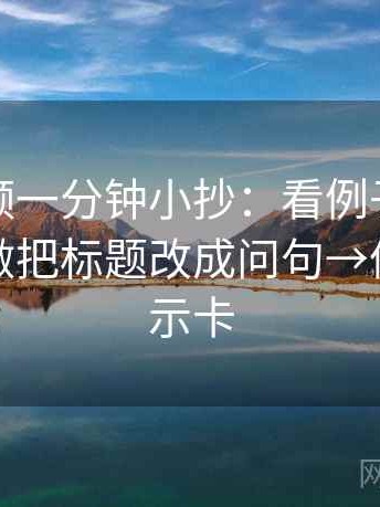 西瓜视频一分钟小抄：看例子被当规则吗→做把标题改成问句→像三点提示卡