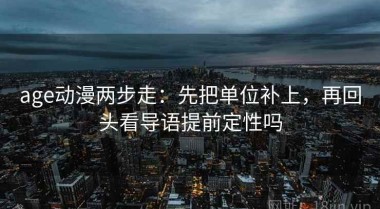 age动漫两步走：先把单位补上，再回头看导语提前定性吗