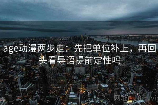 age动漫两步走：先把单位补上，再回头看导语提前定性吗