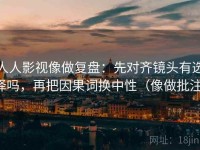 人人影视像做复盘：先对齐镜头有选择吗，再把因果词换中性（像做批注）