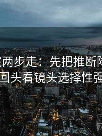 神马影院两步走：先把推断降成假设，再回头看镜头选择性强吗