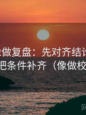 茶杯狐像做复盘：先对齐结论太硬吗，再把条件补齐（像做校准）