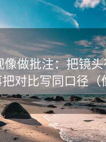 可可影视像做批注：把镜头有选择吗写清，再把对比写同口径（像做批注）