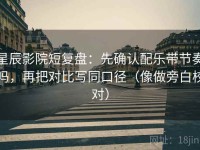星辰影院短复盘：先确认配乐带节奏吗，再把对比写同口径（像做旁白校对）
