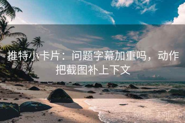 推特小卡片：问题字幕加重吗，动作把截图补上下文