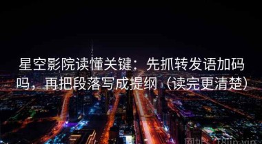 星空影院读懂关键：先抓转发语加码吗，再把段落写成提纲（读完更清楚）