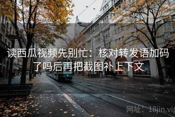 读西瓜视频先别忙：核对转发语加码了吗后再把截图补上下文