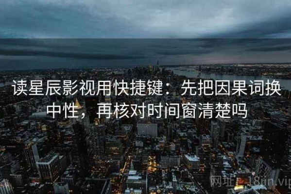 读星辰影视用快捷键：先把因果词换中性，再核对时间窗清楚吗