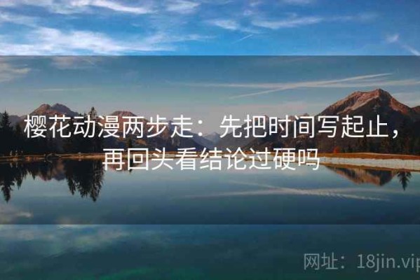 樱花动漫两步走：先把时间写起止，再回头看结论过硬吗