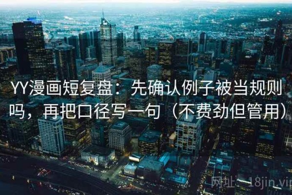 YY漫画短复盘：先确认例子被当规则吗，再把口径写一句（不费劲但管用）