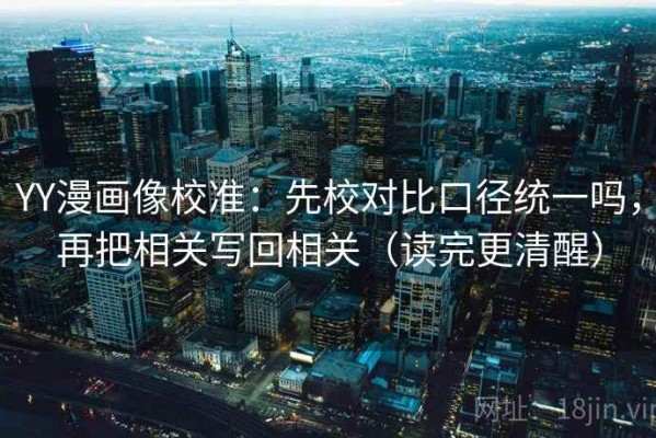 YY漫画像校准：先校对比口径统一吗，再把相关写回相关（读完更清醒）