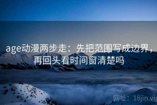 age动漫两步走：先把范围写成边界，再回头看时间窗清楚吗