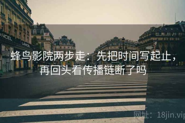 蜂鸟影院两步走：先把时间写起止，再回头看传播链断了吗