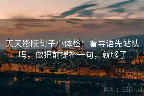 天天影院句子小体检：看导语先站队吗，做把前提补一句，就够了