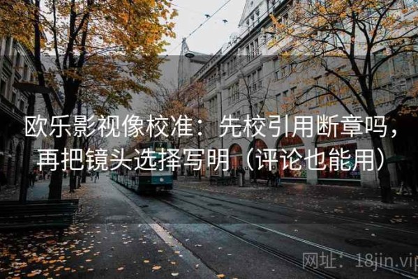 欧乐影视像校准：先校引用断章吗，再把镜头选择写明（评论也能用）