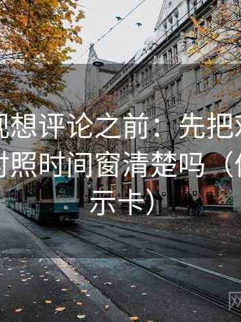 人人影视想评论之前：先把对象写具体，再对照时间窗清楚吗（像三点提示卡）
