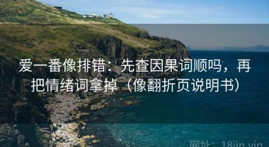 爱一番像排错：先查因果词顺吗，再把情绪词拿掉（像翻折页说明书）
