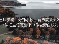 星辰影院一分钟小抄：看热度放大吗→做把主语写出来→像做旁白校对