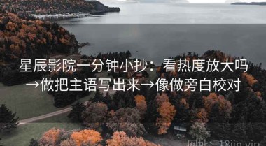 星辰影院一分钟小抄：看热度放大吗→做把主语写出来→像做旁白校对