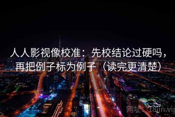 人人影视像校准：先校结论过硬吗，再把例子标为例子（读完更清楚）