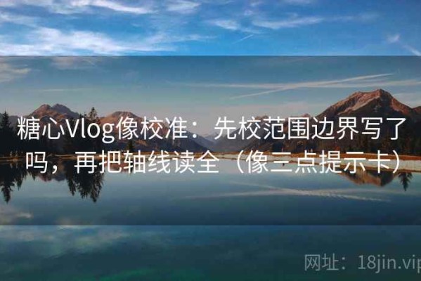 糖心Vlog像校准：先校范围边界写了吗，再把轴线读全（像三点提示卡）