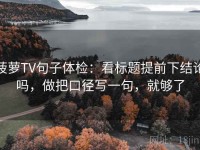 菠萝TV句子体检：看标题提前下结论吗，做把口径写一句，就够了