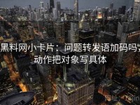 黑料网小卡片：问题转发语加码吗，动作把对象写具体