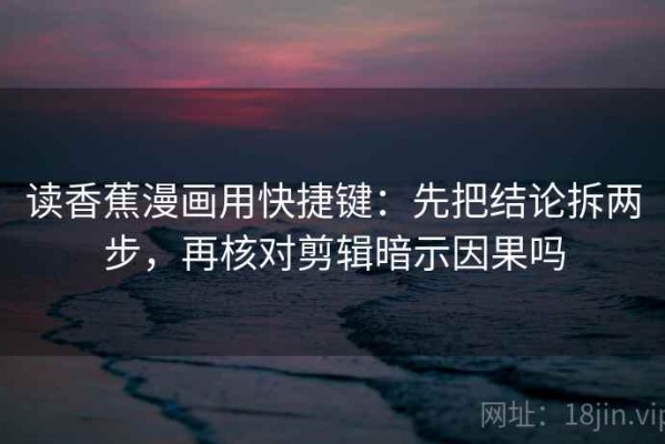 读香蕉漫画用快捷键：先把结论拆两步，再核对剪辑暗示因果吗