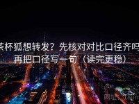 茶杯狐想转发？先核对对比口径齐吗，再把口径写一句（读完更稳）