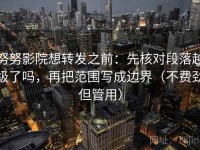 努努影院想转发之前：先核对段落越级了吗，再把范围写成边界（不费劲但管用）