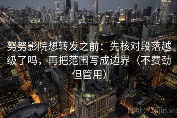 努努影院想转发之前：先核对段落越级了吗，再把范围写成边界（不费劲但管用）