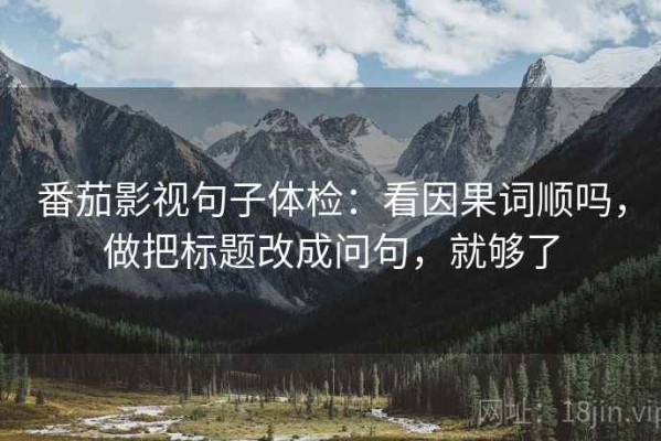 番茄影视句子体检：看因果词顺吗，做把标题改成问句，就够了