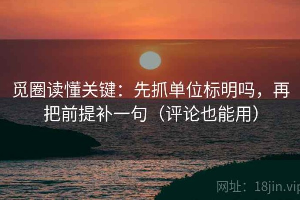 觅圈读懂关键：先抓单位标明吗，再把前提补一句（评论也能用）