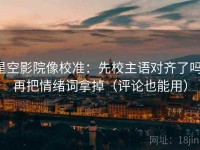 星空影院像校准：先校主语对齐了吗，再把情绪词拿掉（评论也能用）