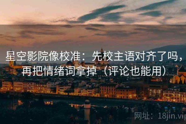 星空影院像校准：先校主语对齐了吗，再把情绪词拿掉（评论也能用）