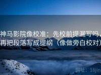 神马影院像校准：先校前提漏写吗，再把段落写成提纲（像做旁白校对）