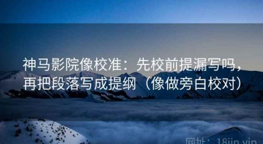 神马影院像校准：先校前提漏写吗，再把段落写成提纲（像做旁白校对）