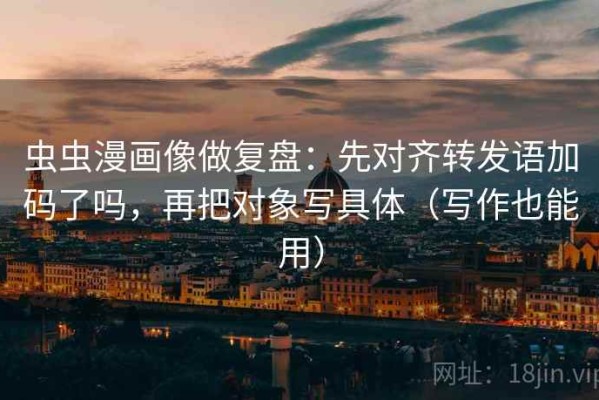 虫虫漫画像做复盘：先对齐转发语加码了吗，再把对象写具体（写作也能用）