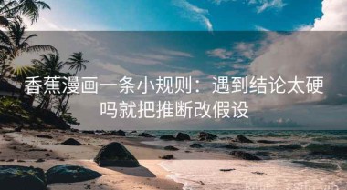 香蕉漫画一条小规则：遇到结论太硬吗就把推断改假设