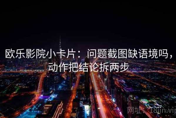 欧乐影院小卡片：问题截图缺语境吗，动作把结论拆两步