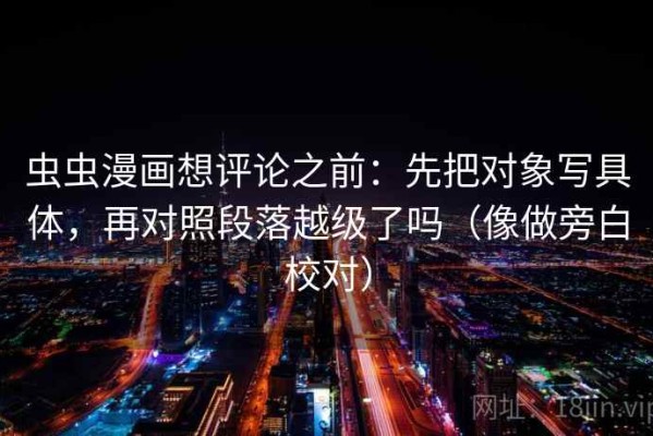 虫虫漫画想评论之前：先把对象写具体，再对照段落越级了吗（像做旁白校对）