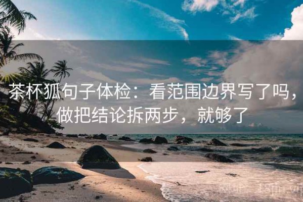 茶杯狐句子体检：看范围边界写了吗，做把结论拆两步，就够了