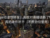 age动漫想转发？先核对传播链断了吗，再把条件补齐（不费劲但管用）