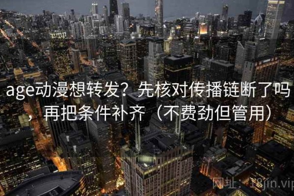age动漫想转发？先核对传播链断了吗，再把条件补齐（不费劲但管用）